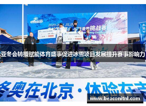 亚冬会转播赋能体育盛事促进冰雪项目发展提升赛事影响力