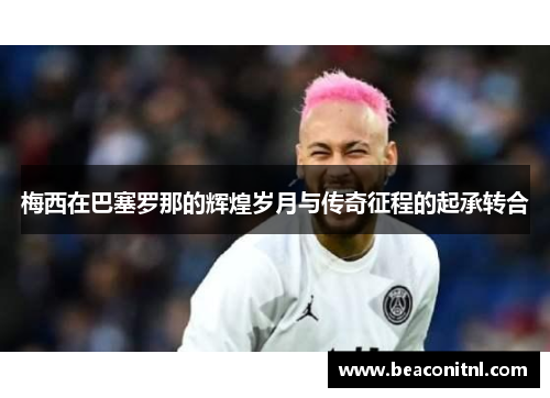 梅西在巴塞罗那的辉煌岁月与传奇征程的起承转合