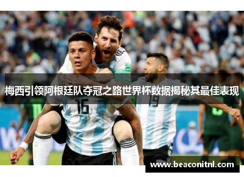 梅西引领阿根廷队夺冠之路世界杯数据揭秘其最佳表现