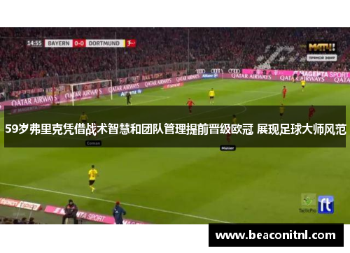 59岁弗里克凭借战术智慧和团队管理提前晋级欧冠 展现足球大师风范 59岁弗里克凭借战术智慧和团队管理提前晋级欧冠 展现足球大师风范