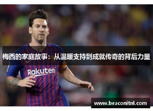 梅西的家庭故事：从温暖支持到成就传奇的背后力量