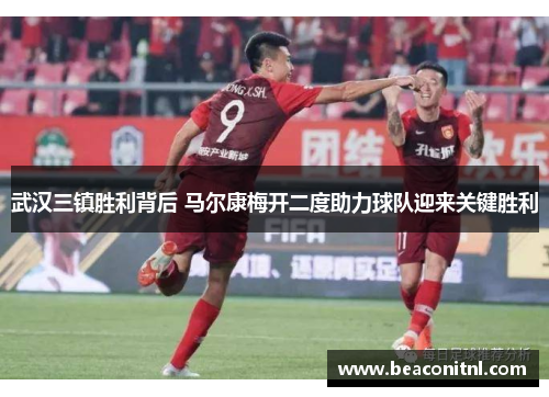 武汉三镇胜利背后 马尔康梅开二度助力球队迎来关键胜利 武汉三镇胜利背后 马尔康梅开二度助力球队迎来关键胜利