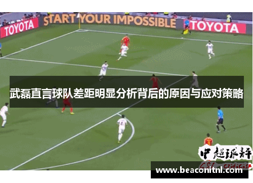 武磊直言球队差距明显分析背后的原因与应对策略