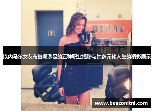 以内马尔女友布鲁娜涉足的五种职业揭秘与她多元化人生的精彩展示