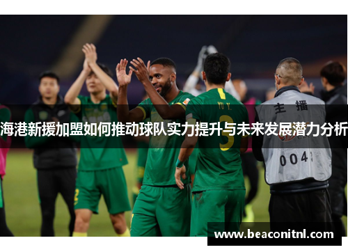 海港新援加盟如何推动球队实力提升与未来发展潜力分析