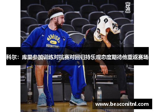 科尔:库里参加训练对抗赛对回归持乐观态度期待他重返赛场 科尔:库里参加训练对抗赛对回归持乐观态度期待他重返赛场
