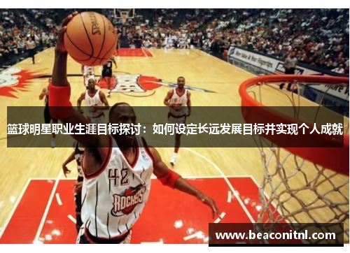 篮球明星职业生涯目标探讨:如何设定长远发展目标并实现个人成就 篮球明星职业生涯目标探讨:如何设定长远发展目标并实现个人成就