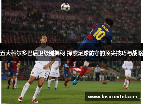 五大科尔多巴后卫级别揭秘 探索足球防守的顶尖技巧与战略 五大科尔多巴后卫级别揭秘 探索足球防守的顶尖技巧与战略