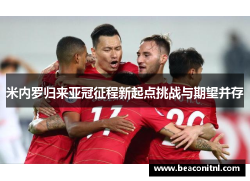 米内罗归来亚冠征程新起点挑战与期望并存 米内罗归来亚冠征程新起点挑战与期望并存