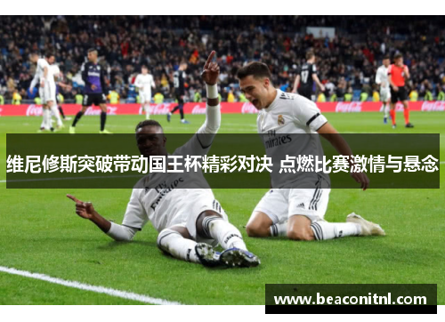 维尼修斯突破带动国王杯精彩对决 点燃比赛激情与悬念 维尼修斯突破带动国王杯精彩对决 点燃比赛激情与悬念