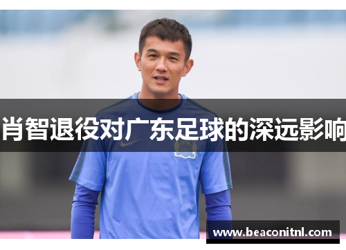 肖智退役对广东足球的深远影响 肖智退役对广东足球的深远影响