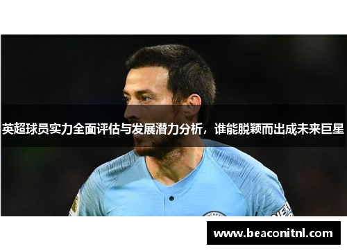 英超球员实力全面评估与发展潜力分析，谁能脱颖而出成未来巨星