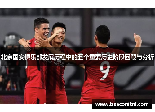 北京国安俱乐部发展历程中的五个重要历史阶段回顾与分析
