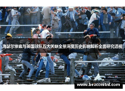 海瑟尔惨案与英国球队五大关联全景深度历史影响解析全面研究透视
